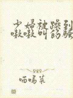 少妇被躁到高潮嗷嗷叫的骚话