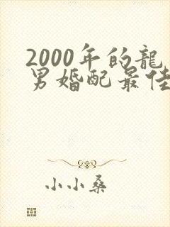 2000年的龙男婚配最佳属相