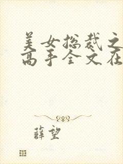 美女总裁之贴身高手全文在线阅读