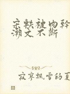 宋轶被肉干高h潮文不断