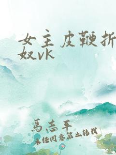 女主皮鞭折磨男奴vk