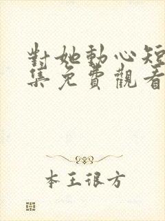 对她动心短剧全集免费观看