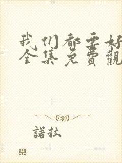 我们都要好好的全集免费观看西瓜