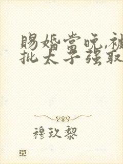 赐婚当晚,被疯批太子强取豪夺全文免费阅读