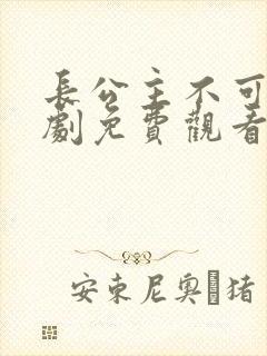 长公主不可以短剧免费观看完整版