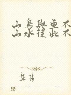 山鸟与鱼不同路山水从此不相逢