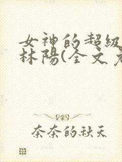 女神的超级赘婿林阳(全文免费