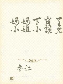 妈妈下岗了去当小姐小说免费阅读