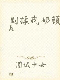 别揉我奶头啊嗯h