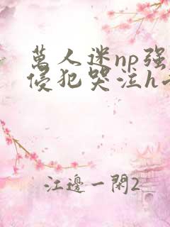 万人迷np强迫侵犯哭泣h受攻