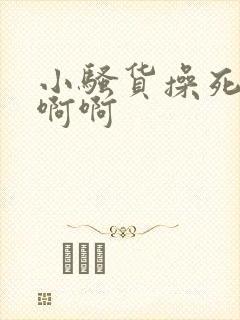 小骚货操死你去啊啊