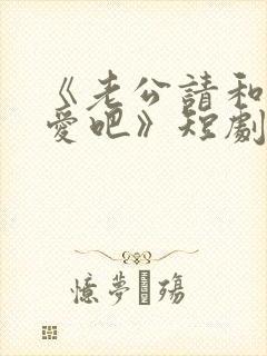 《老公请和我恋爱吧》短剧