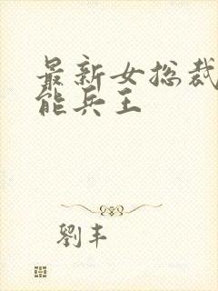 最新女总裁的全能兵王