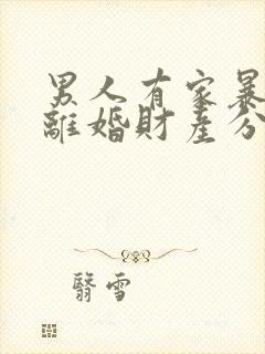 男人有家暴起诉离婚财产分割