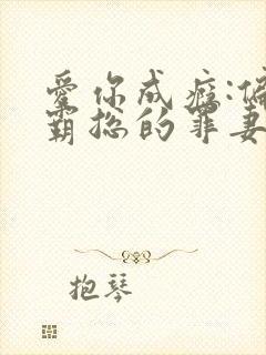 爱你成瘾:偏执霸总的罪妻小说免费阅读