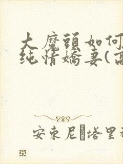 大魔头如何调教纯情娇妻(高h甜宠1v1)