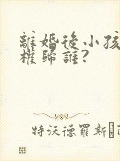 离婚后小孩抚养权归谁?