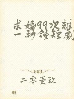 求婚99次离婚一秒钟短剧免费观看全集