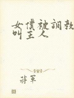 女仆被调教跪着叫主人