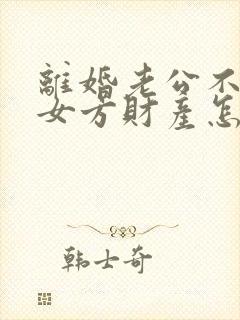 离婚老公不想给女方财产怎么办?