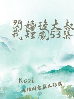 闪婚后大叔狂宠我短剧53集