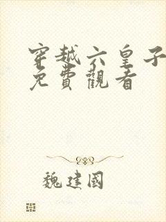 穿越六皇子短剧免费观看