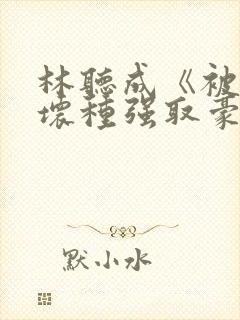 林听成《被顶级坏种强取豪夺了》