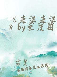 《老婆老婆老婆》by东度日小说