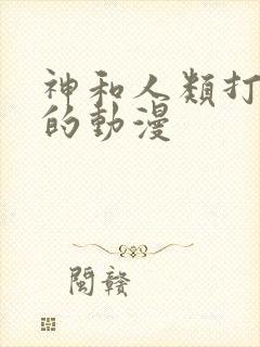 神和人类打擂台的动漫