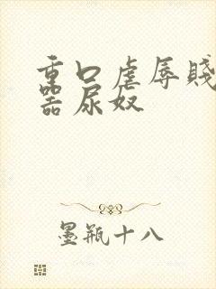 重口虐辱贱奴便器尿奴