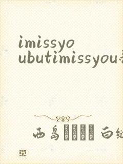 imissyoubutimissyou翻译成中文