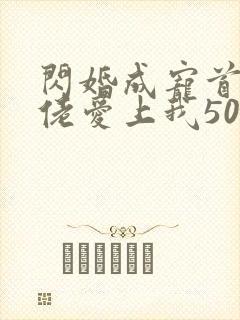 闪婚成宠首富大佬爱上我50