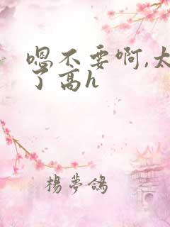 嗯不要啊,太大了高h