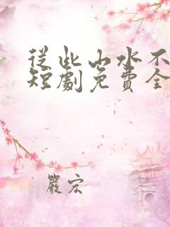 从此山水不相逢短剧免费全集