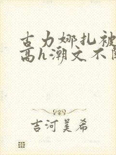 古力娜扎被肉干高h潮文不断