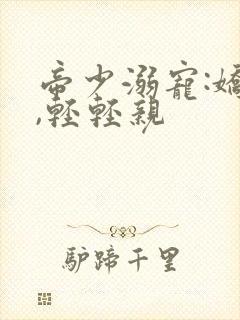 帝少溺宠:娇妻,轻轻亲