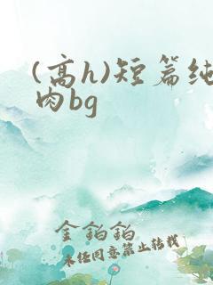(高h)短篇纯肉bg
