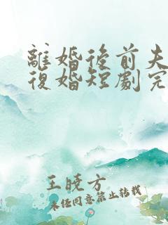 离婚后前夫哭着复婚短剧完整版