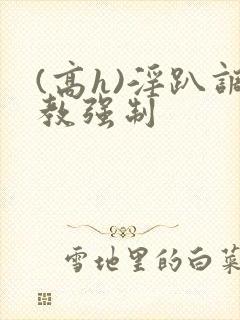 (高h)淫趴调教强制