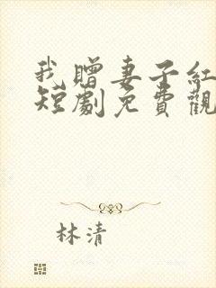 我赠妻子红缨枪短剧免费观看完整版