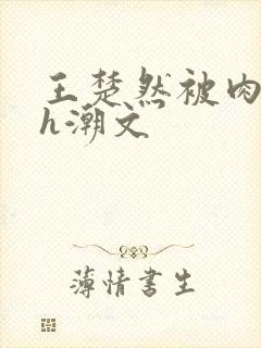 王楚然被肉干高h潮文