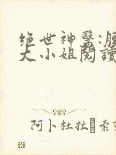 绝世神医:腹黑大小姐阅读全文全文