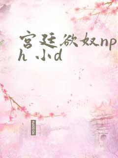 宫廷欲奴np高h 小d