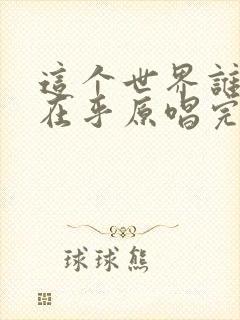 这个世界谁把我在乎原唱完整版