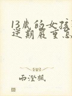 13岁的女孩叛逆期严重怎么办