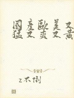 国产欧美又粗又猛又爽又黄