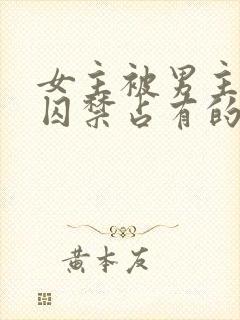 女主被男主疯狂囚禁占有的小说