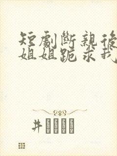 短剧断亲后四个姐姐跪求我回家在线观看