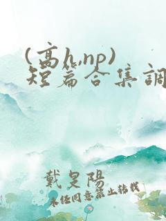 (高h,np)短篇合集调教