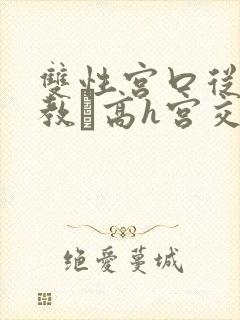 双性宫口从小调教╱高h宫交